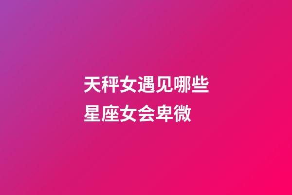 天秤女遇见哪些星座女会卑微-第1张-星座运势-玄机派