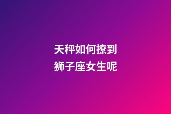 天秤如何撩到狮子座女生呢-第1张-星座运势-玄机派