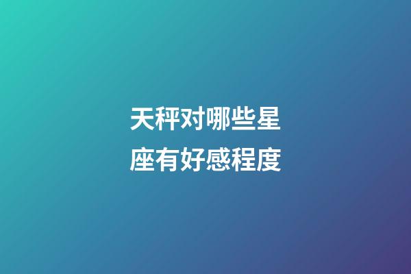 天秤对哪些星座有好感程度-第1张-星座运势-玄机派