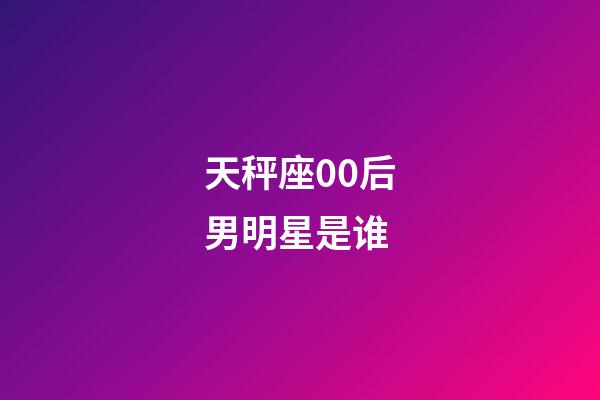 天秤座00后男明星是谁-第1张-星座运势-玄机派