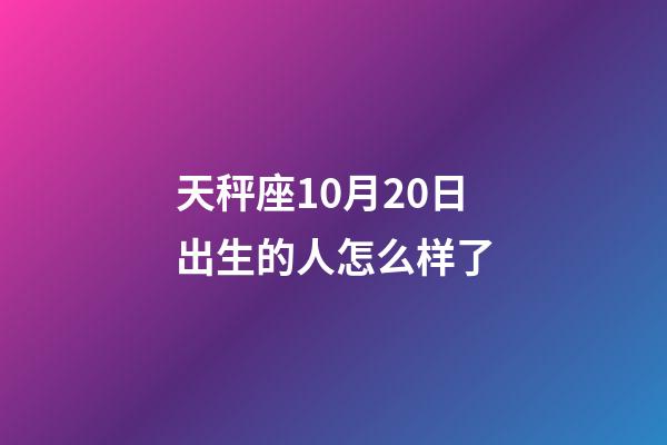 天秤座10月20日出生的人怎么样了-第1张-星座运势-玄机派