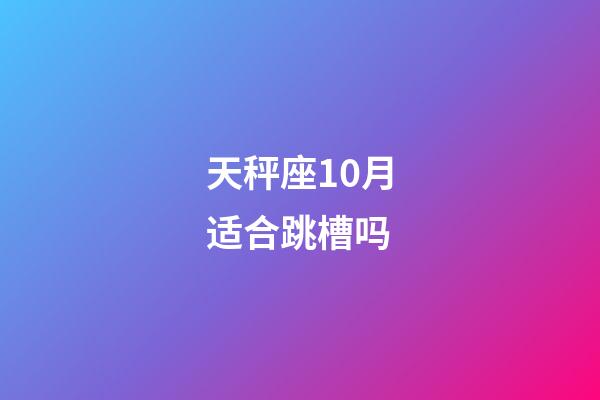 天秤座10月适合跳槽吗-第1张-星座运势-玄机派