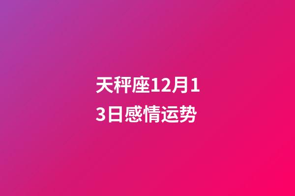 天秤座12月13日感情运势-第1张-星座运势-玄机派