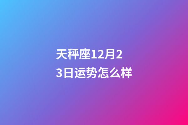天秤座12月23日运势怎么样-第1张-星座运势-玄机派