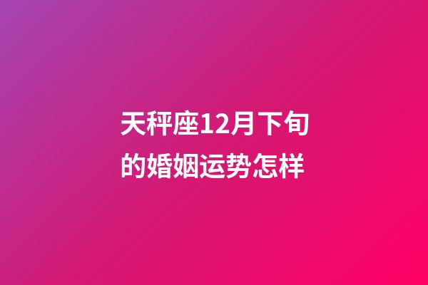 天秤座12月下旬的婚姻运势怎样-第1张-星座运势-玄机派