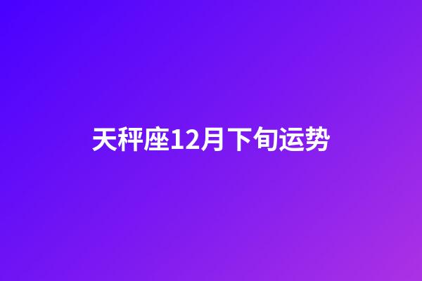 天秤座12月下旬运势-第1张-星座运势-玄机派