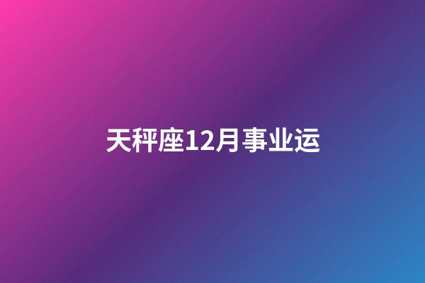 天秤座12月事业运-第1张-星座运势-玄机派