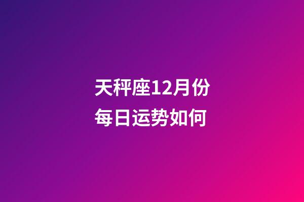 天秤座12月份每日运势如何-第1张-星座运势-玄机派