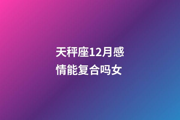 天秤座12月感情能复合吗女-第1张-星座运势-玄机派