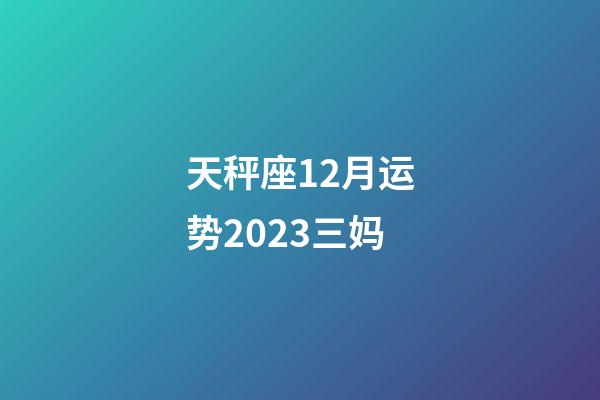 天秤座12月运势2023三妈-第1张-星座运势-玄机派