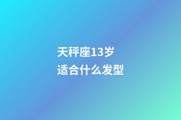 天秤座13岁适合什么发型-第1张-星座运势-玄机派