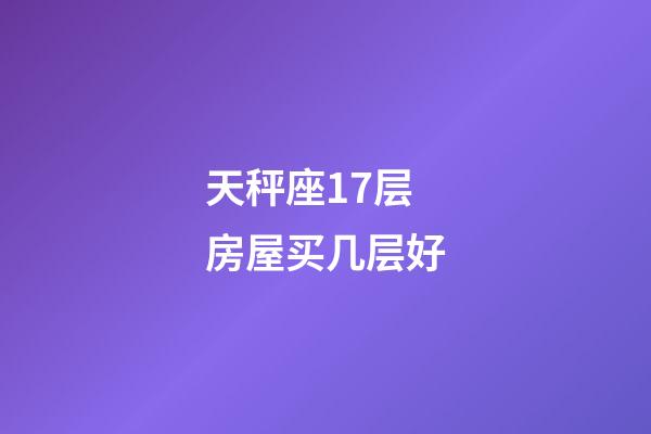 天秤座17层房屋买几层好-第1张-星座运势-玄机派