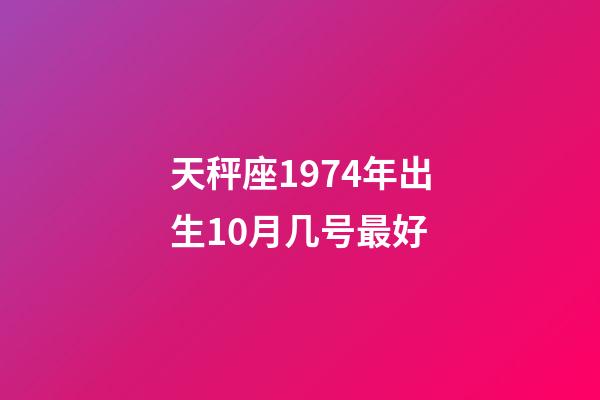 天秤座1974年出生10月几号最好-第1张-星座运势-玄机派