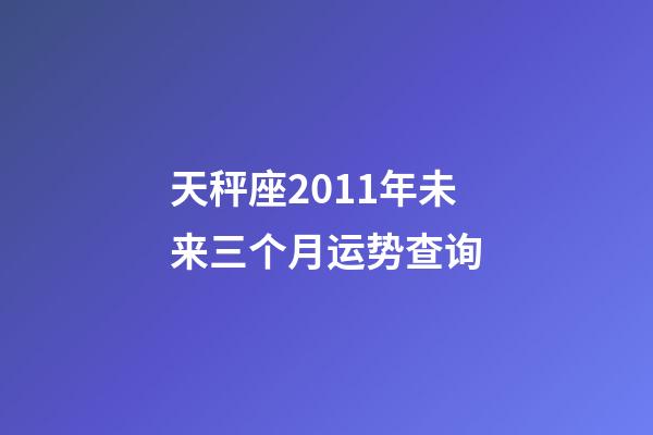 天秤座2011年未来三个月运势查询-第1张-星座运势-玄机派