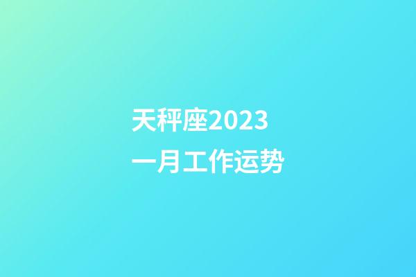天秤座2023一月工作运势-第1张-星座运势-玄机派