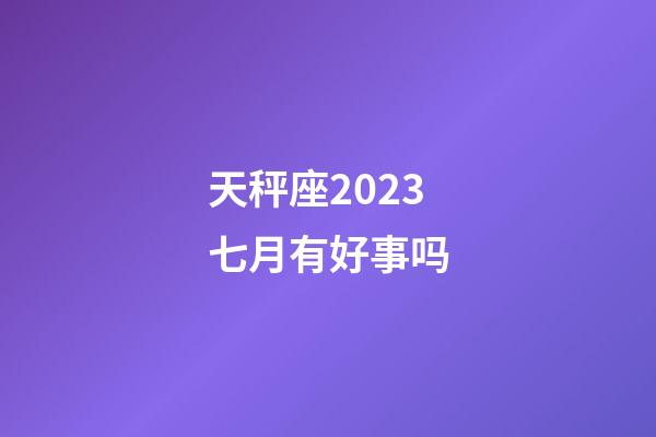 天秤座2023七月有好事吗-第1张-星座运势-玄机派