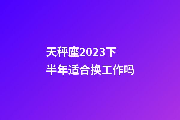 天秤座2023下半年适合换工作吗-第1张-星座运势-玄机派