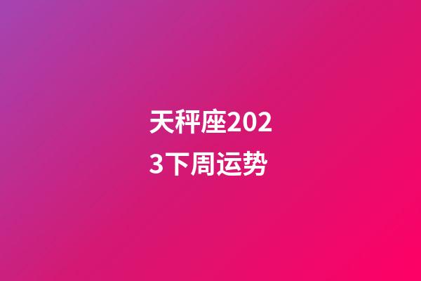 天秤座2023下周运势-第1张-星座运势-玄机派
