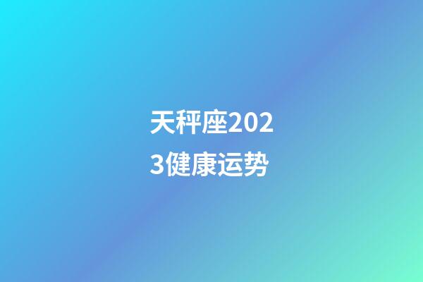 天秤座2023健康运势-第1张-星座运势-玄机派