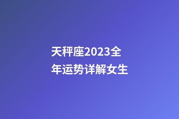 天秤座2023全年运势详解女生-第1张-星座运势-玄机派