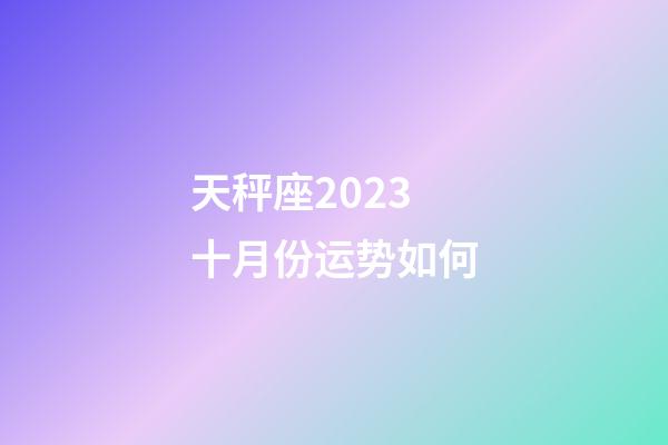 天秤座2023十月份运势如何-第1张-星座运势-玄机派