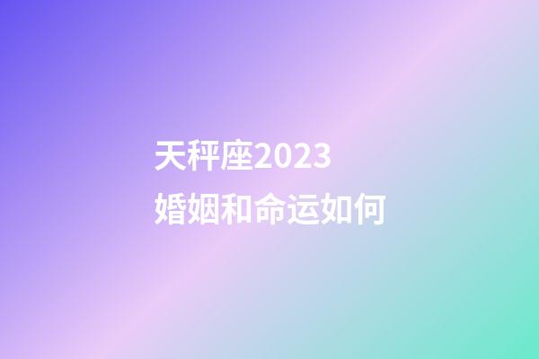 天秤座2023婚姻和命运如何-第1张-星座运势-玄机派