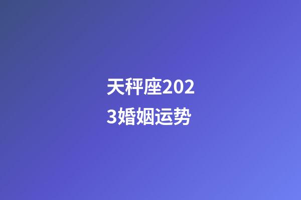 天秤座2023婚姻运势-第1张-星座运势-玄机派