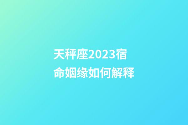 天秤座2023宿命姻缘如何解释-第1张-星座运势-玄机派