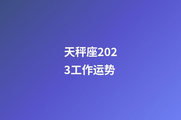 天秤座2023工作运势-第1张-星座运势-玄机派