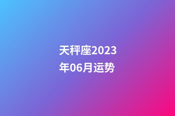 天秤座2023年06月运势-第1张-星座运势-玄机派