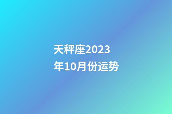 天秤座2023年10月份运势-第1张-星座运势-玄机派