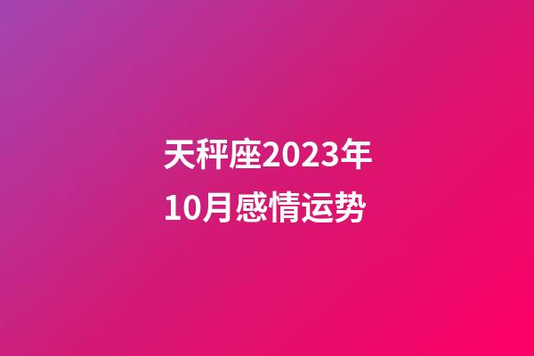 天秤座2023年10月感情运势-第1张-星座运势-玄机派