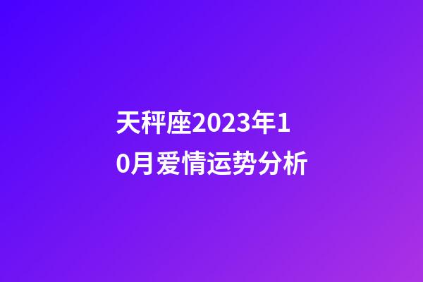 天秤座2023年10月爱情运势分析-第1张-星座运势-玄机派
