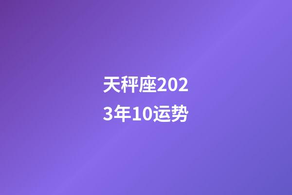 天秤座2023年10运势-第1张-星座运势-玄机派