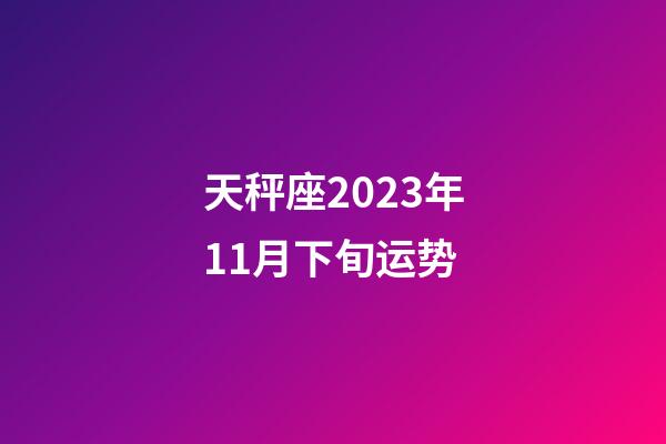 天秤座2023年11月下旬运势-第1张-星座运势-玄机派