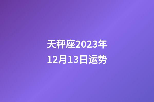 天秤座2023年12月13日运势-第1张-星座运势-玄机派