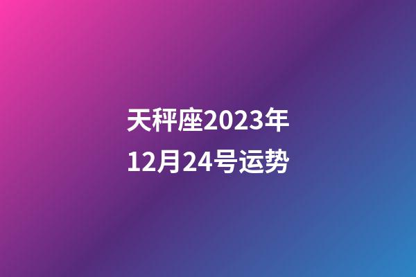 天秤座2023年12月24号运势-第1张-星座运势-玄机派