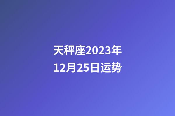 天秤座2023年12月25日运势-第1张-星座运势-玄机派