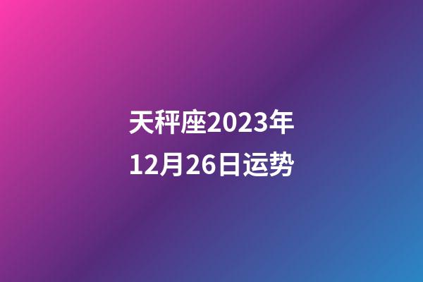 天秤座2023年12月26日运势-第1张-星座运势-玄机派