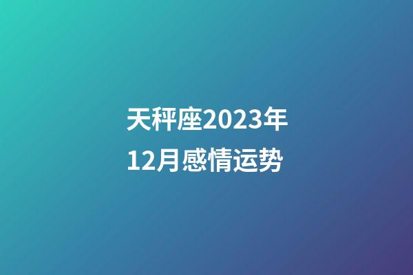 天秤座2023年12月感情运势-第1张-星座运势-玄机派