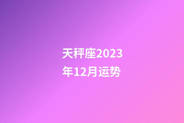 天秤座2023年12月运势-第1张-星座运势-玄机派