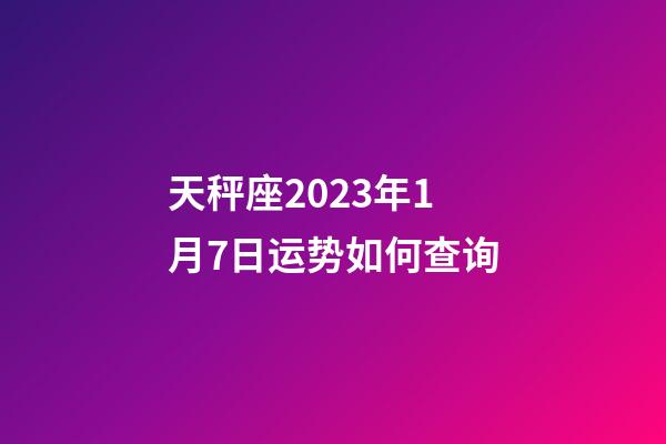 天秤座2023年1月7日运势如何查询-第1张-星座运势-玄机派