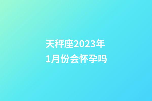 天秤座2023年1月份会怀孕吗-第1张-星座运势-玄机派