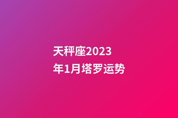天秤座2023年1月塔罗运势-第1张-星座运势-玄机派