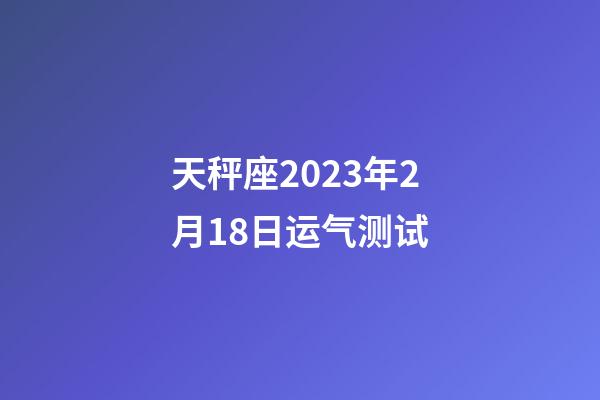 天秤座2023年2月18日运气测试-第1张-星座运势-玄机派