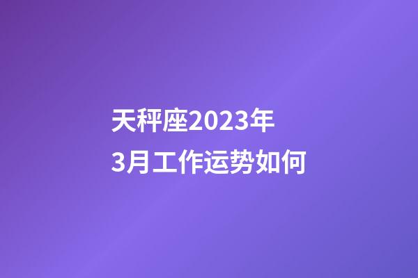 天秤座2023年3月工作运势如何-第1张-星座运势-玄机派