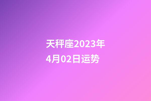 天秤座2023年4月02日运势-第1张-星座运势-玄机派
