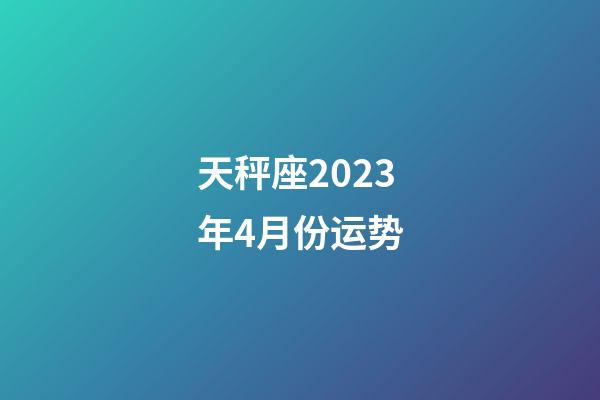 天秤座2023年4月份运势-第1张-星座运势-玄机派