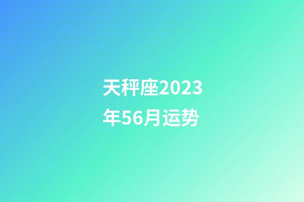 天秤座2023年56月运势-第1张-星座运势-玄机派