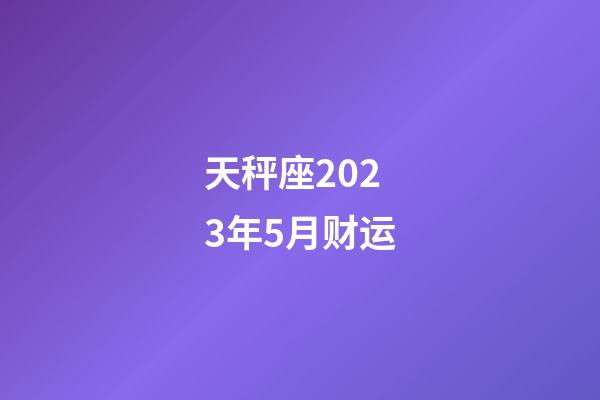 天秤座2023年5月财运-第1张-星座运势-玄机派